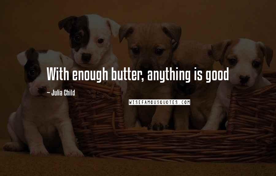 Julia Child Quotes: With enough butter, anything is good