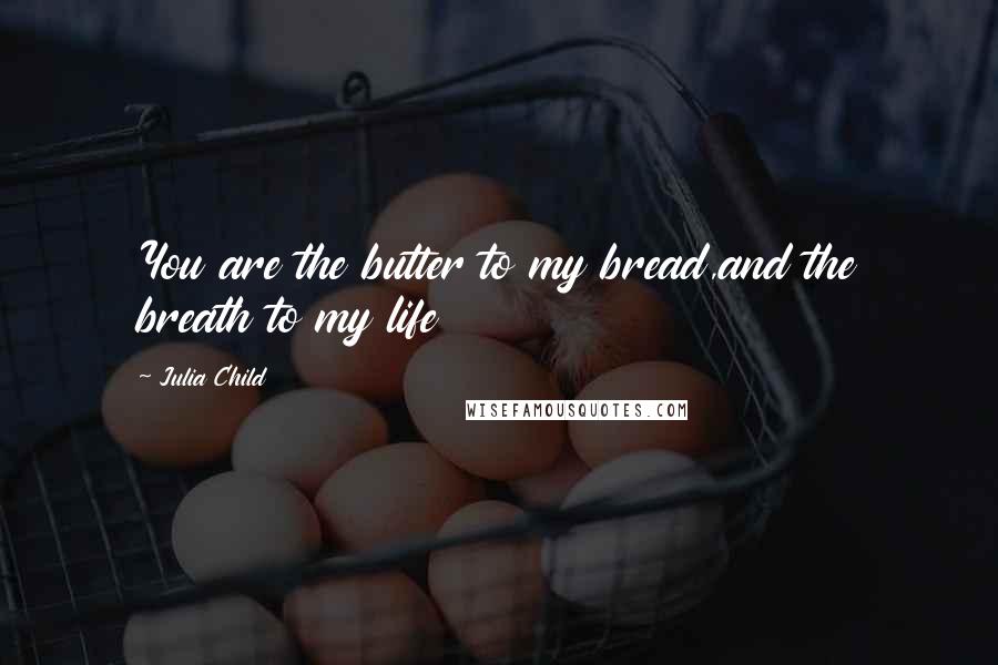 Julia Child Quotes: You are the butter to my bread,and the breath to my life