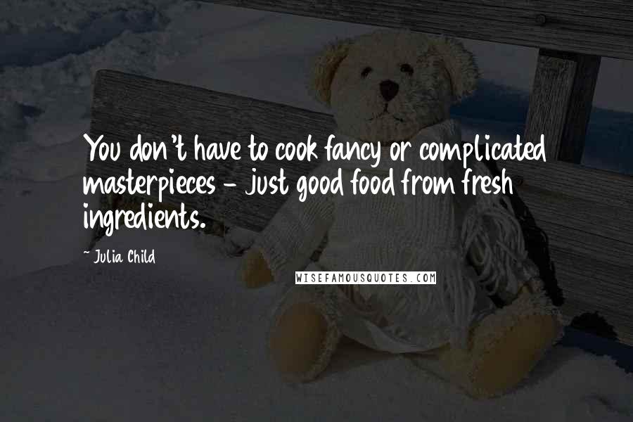 Julia Child Quotes: You don't have to cook fancy or complicated masterpieces - just good food from fresh ingredients.