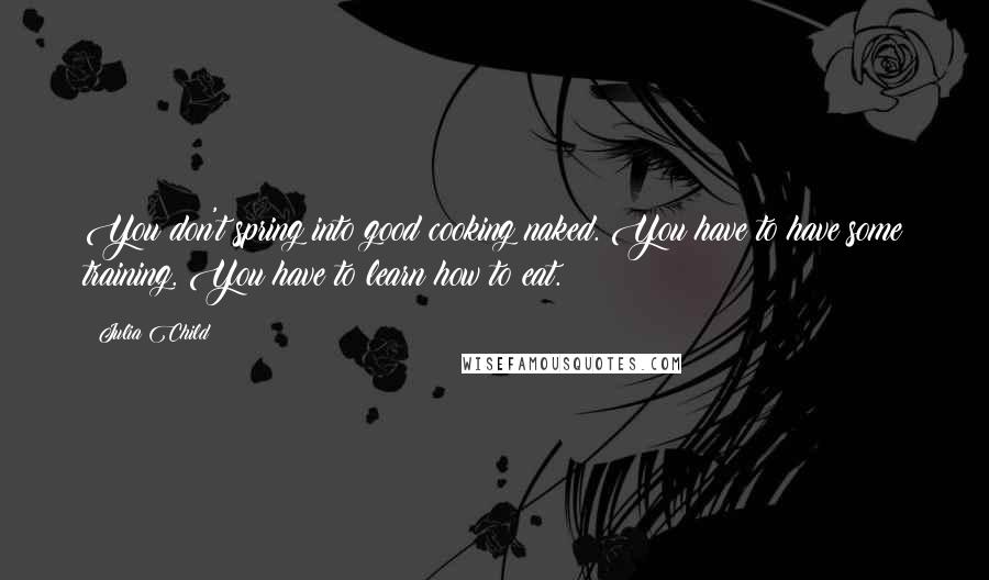 Julia Child Quotes: You don't spring into good cooking naked. You have to have some training. You have to learn how to eat.