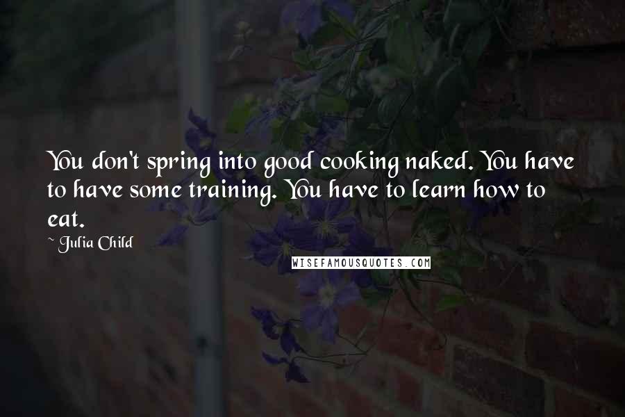 Julia Child Quotes: You don't spring into good cooking naked. You have to have some training. You have to learn how to eat.