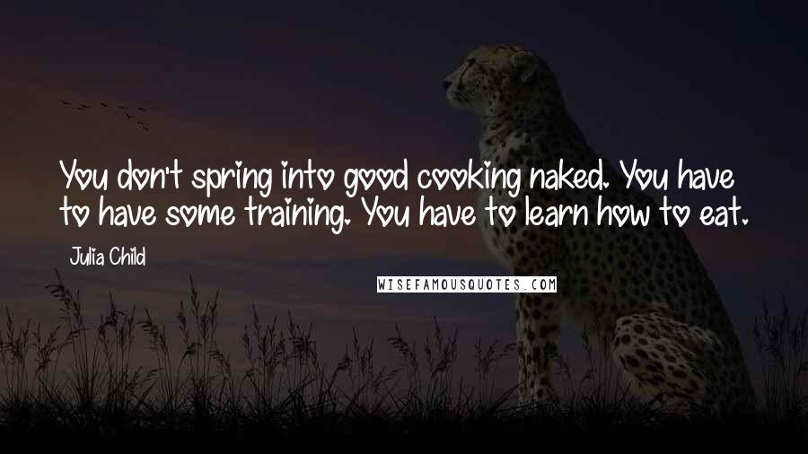 Julia Child Quotes: You don't spring into good cooking naked. You have to have some training. You have to learn how to eat.