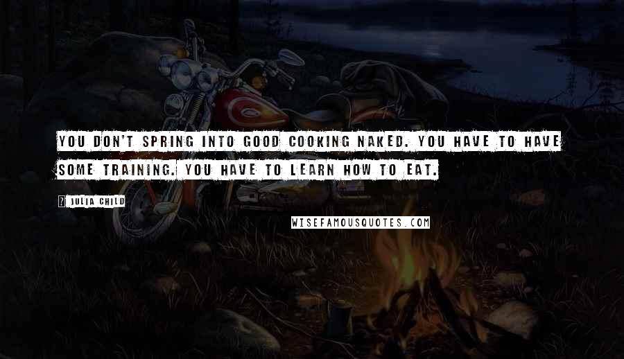 Julia Child Quotes: You don't spring into good cooking naked. You have to have some training. You have to learn how to eat.