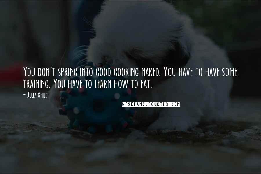Julia Child Quotes: You don't spring into good cooking naked. You have to have some training. You have to learn how to eat.