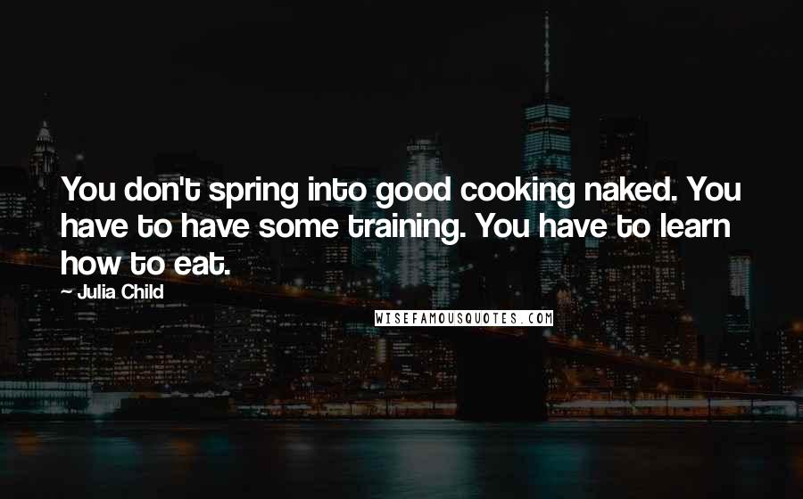 Julia Child Quotes: You don't spring into good cooking naked. You have to have some training. You have to learn how to eat.