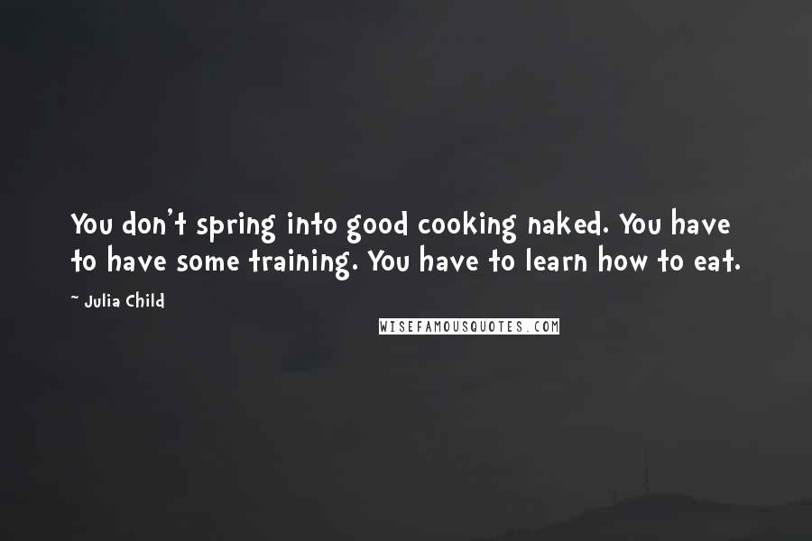 Julia Child Quotes: You don't spring into good cooking naked. You have to have some training. You have to learn how to eat.