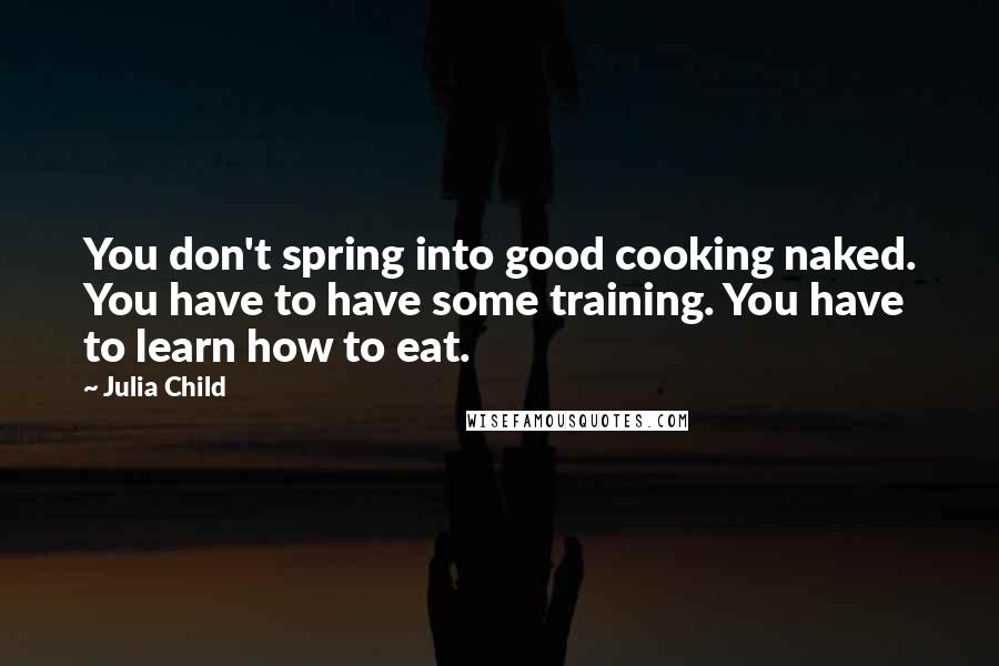 Julia Child Quotes: You don't spring into good cooking naked. You have to have some training. You have to learn how to eat.