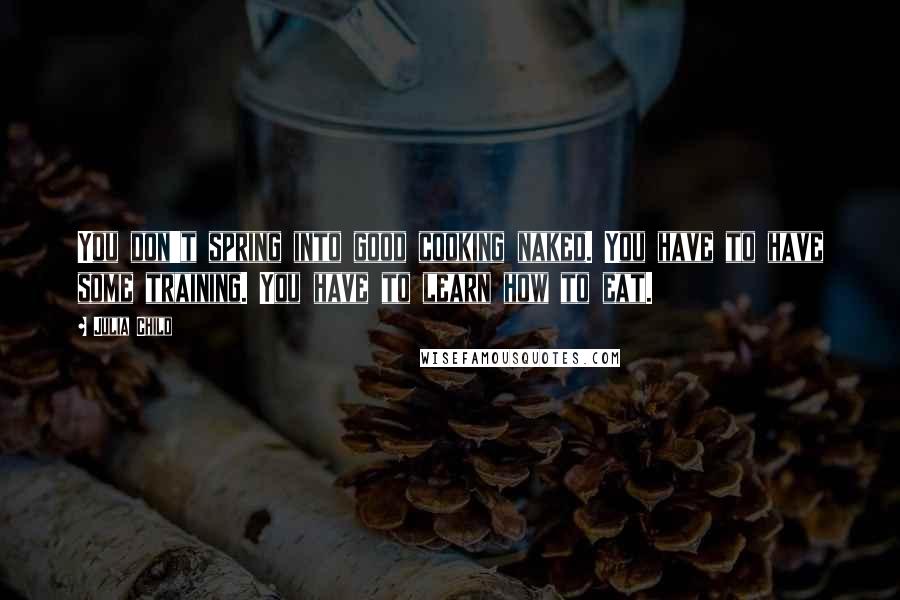 Julia Child Quotes: You don't spring into good cooking naked. You have to have some training. You have to learn how to eat.