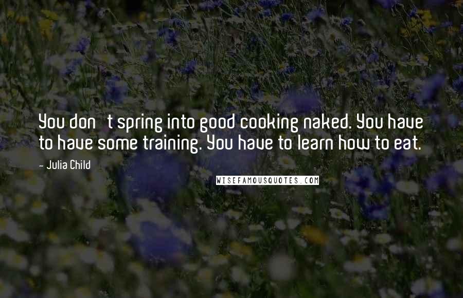 Julia Child Quotes: You don't spring into good cooking naked. You have to have some training. You have to learn how to eat.