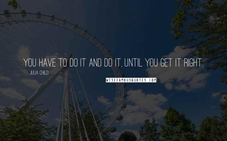 Julia Child Quotes: You have to do it and do it, until you get it right.