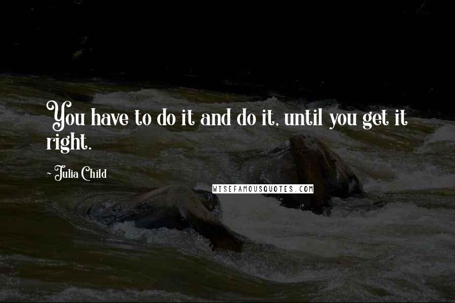 Julia Child Quotes: You have to do it and do it, until you get it right.