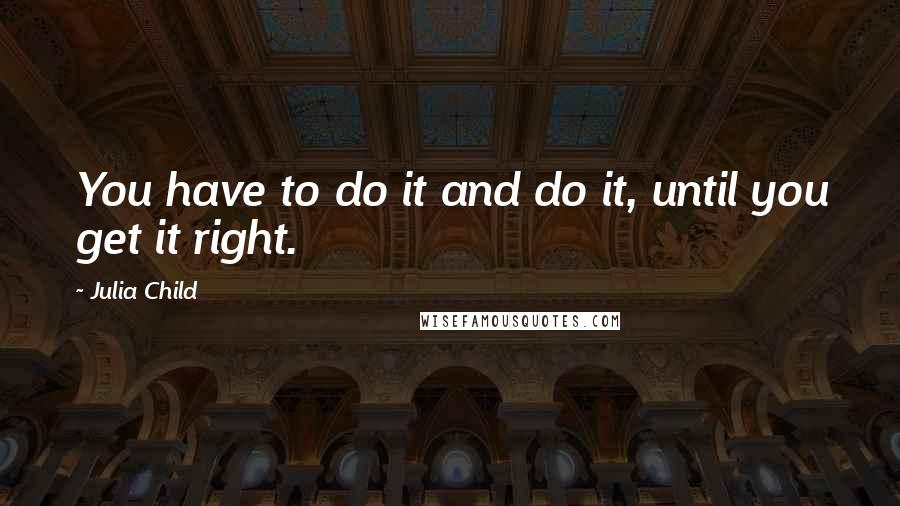 Julia Child Quotes: You have to do it and do it, until you get it right.