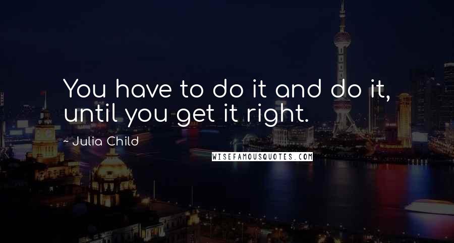 Julia Child Quotes: You have to do it and do it, until you get it right.