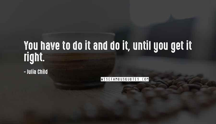 Julia Child Quotes: You have to do it and do it, until you get it right.