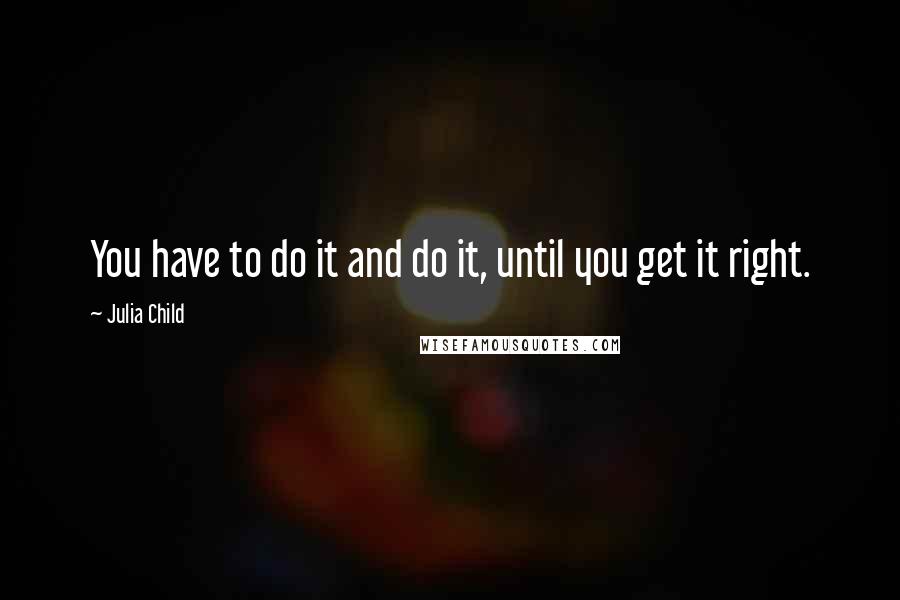 Julia Child Quotes: You have to do it and do it, until you get it right.