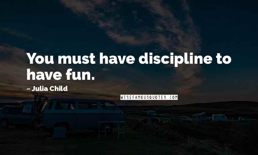 Julia Child Quotes: You must have discipline to have fun.