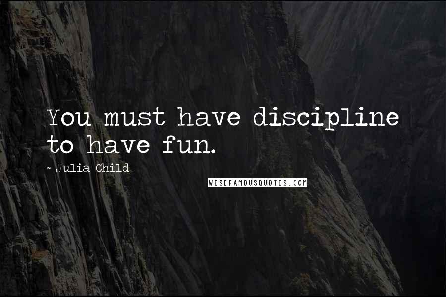 Julia Child Quotes: You must have discipline to have fun.