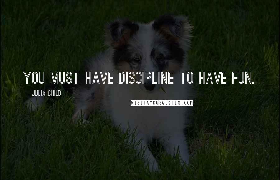 Julia Child Quotes: You must have discipline to have fun.