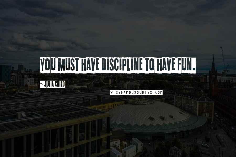 Julia Child Quotes: You must have discipline to have fun.