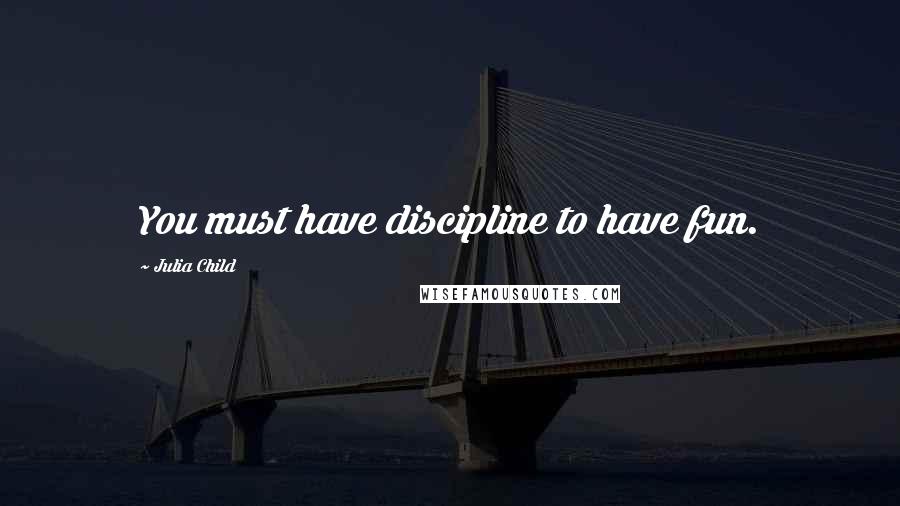 Julia Child Quotes: You must have discipline to have fun.