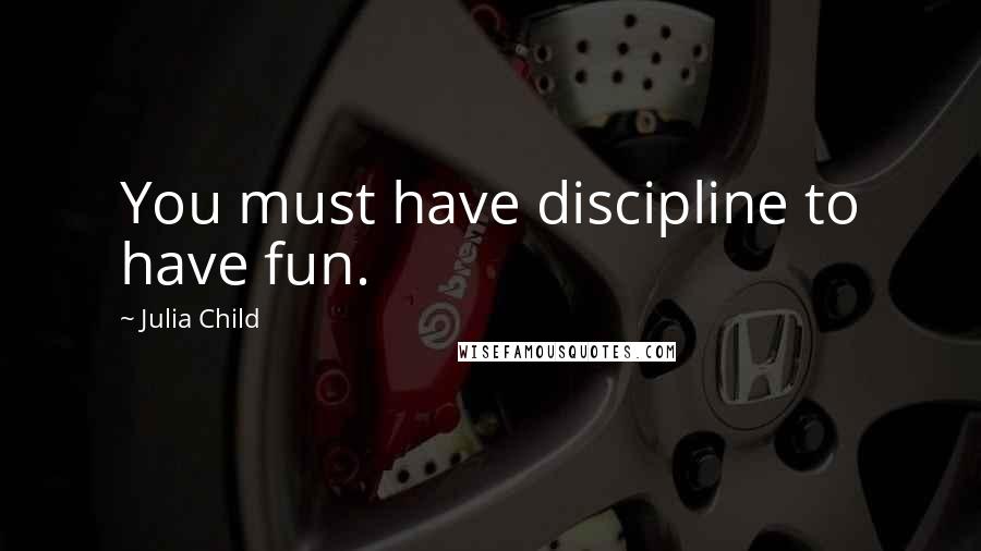 Julia Child Quotes: You must have discipline to have fun.