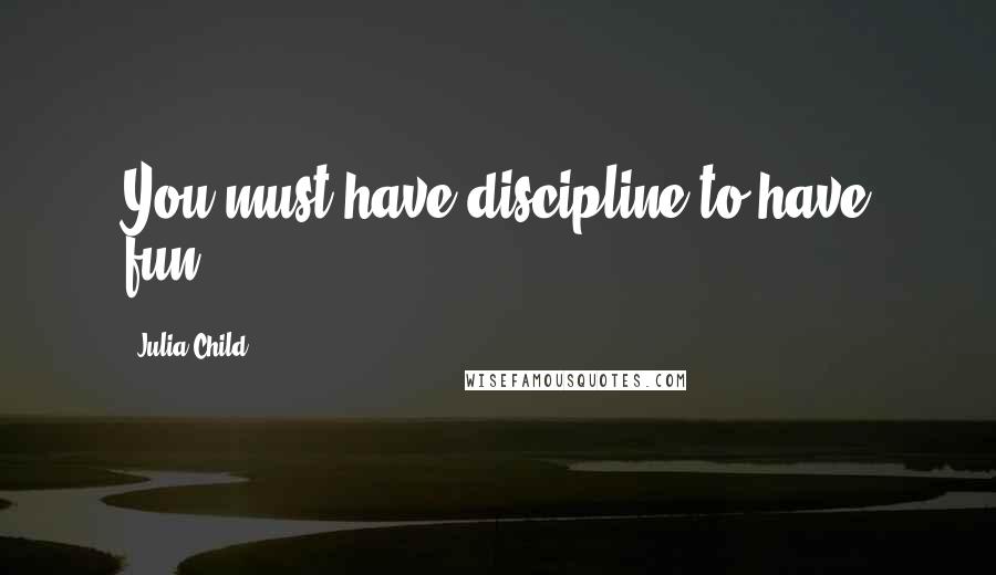 Julia Child Quotes: You must have discipline to have fun.
