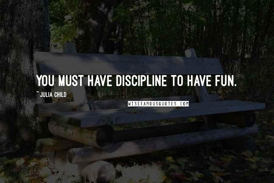 Julia Child Quotes: You must have discipline to have fun.