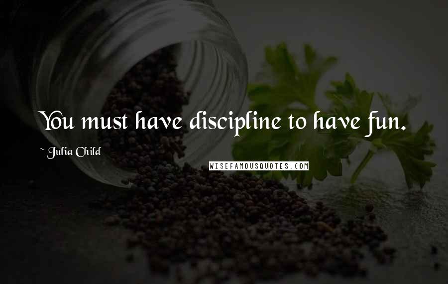 Julia Child Quotes: You must have discipline to have fun.