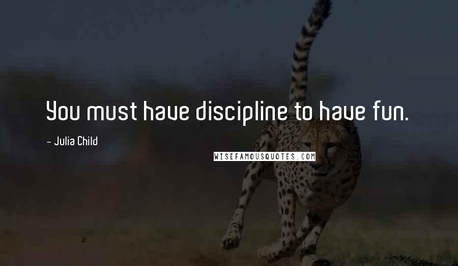 Julia Child Quotes: You must have discipline to have fun.