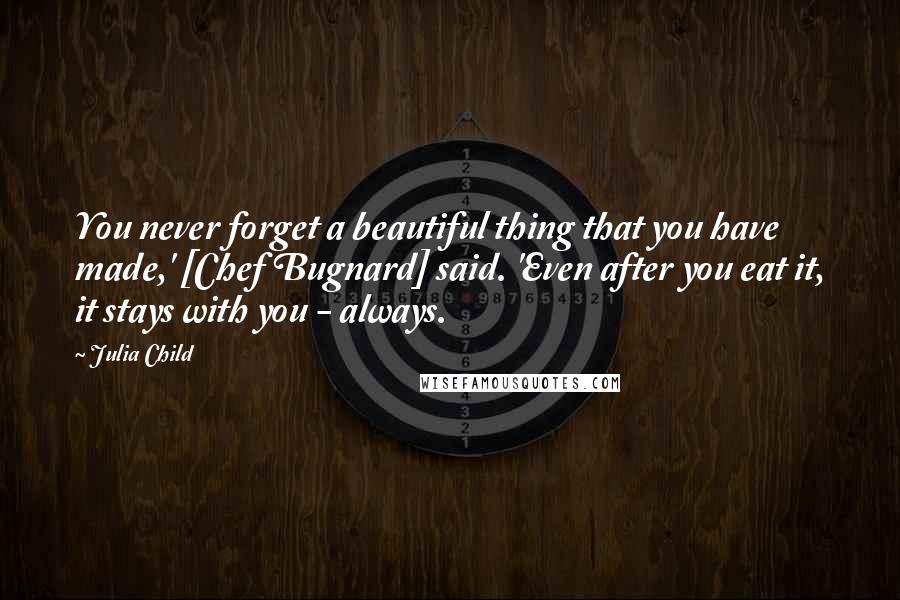 Julia Child Quotes: You never forget a beautiful thing that you have made,' [Chef Bugnard] said. 'Even after you eat it, it stays with you - always.