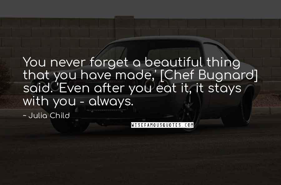 Julia Child Quotes: You never forget a beautiful thing that you have made,' [Chef Bugnard] said. 'Even after you eat it, it stays with you - always.