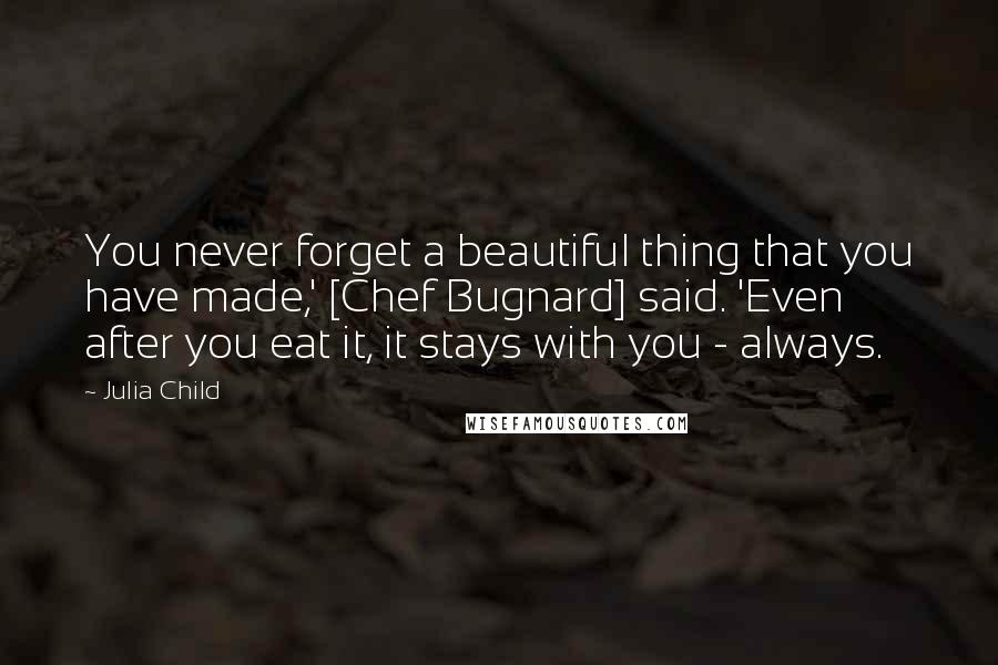 Julia Child Quotes: You never forget a beautiful thing that you have made,' [Chef Bugnard] said. 'Even after you eat it, it stays with you - always.