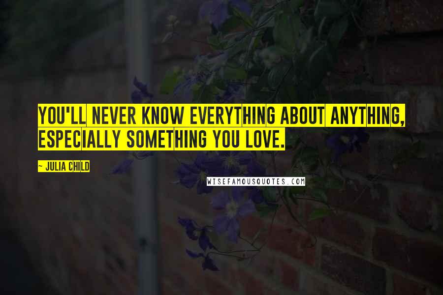 Julia Child Quotes: You'll never know everything about anything, especially something you love.