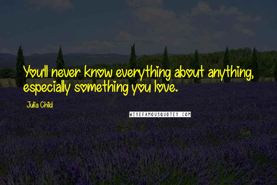 Julia Child Quotes: You'll never know everything about anything, especially something you love.