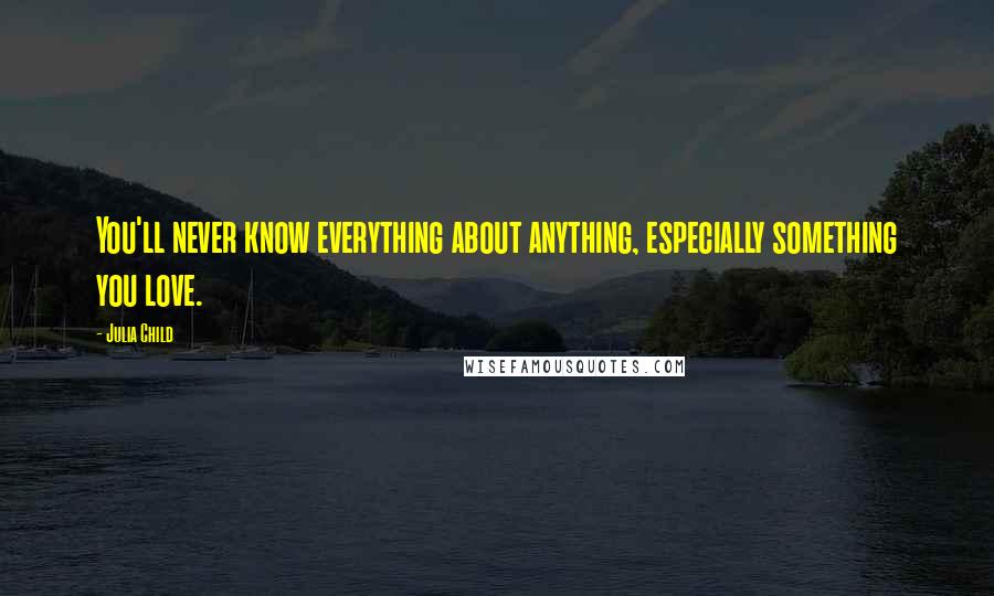 Julia Child Quotes: You'll never know everything about anything, especially something you love.