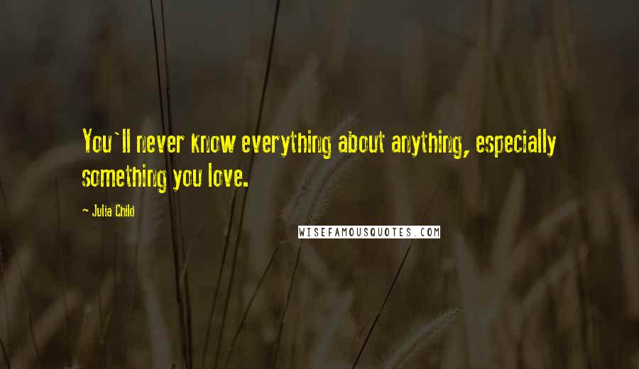 Julia Child Quotes: You'll never know everything about anything, especially something you love.