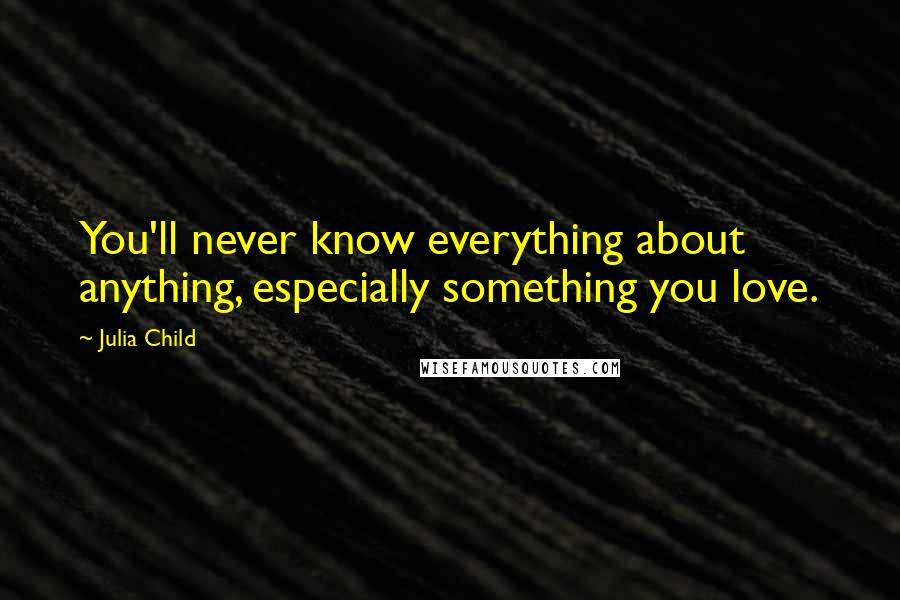 Julia Child Quotes: You'll never know everything about anything, especially something you love.