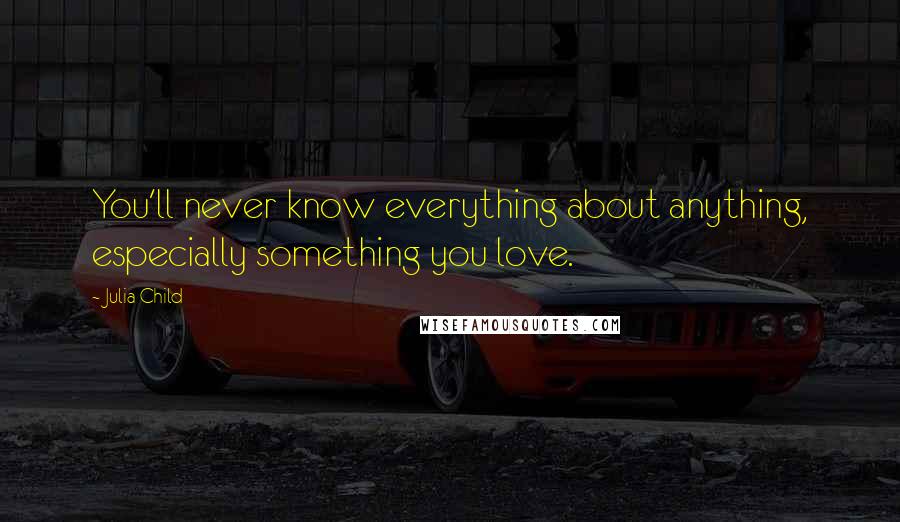 Julia Child Quotes: You'll never know everything about anything, especially something you love.