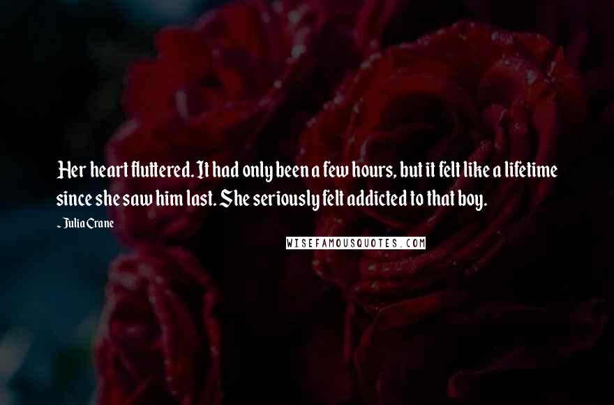 Julia Crane Quotes: Her heart fluttered. It had only been a few hours, but it felt like a lifetime since she saw him last. She seriously felt addicted to that boy.