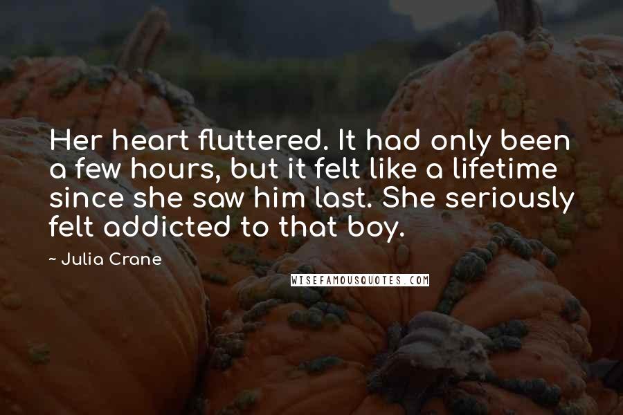 Julia Crane Quotes: Her heart fluttered. It had only been a few hours, but it felt like a lifetime since she saw him last. She seriously felt addicted to that boy.