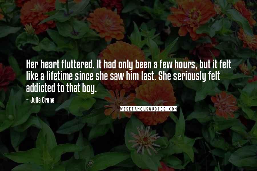 Julia Crane Quotes: Her heart fluttered. It had only been a few hours, but it felt like a lifetime since she saw him last. She seriously felt addicted to that boy.