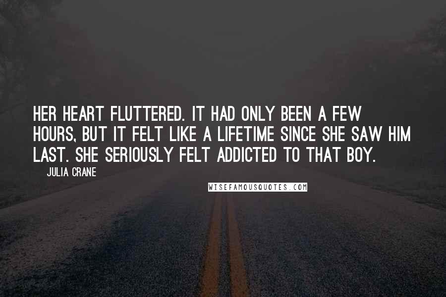 Julia Crane Quotes: Her heart fluttered. It had only been a few hours, but it felt like a lifetime since she saw him last. She seriously felt addicted to that boy.