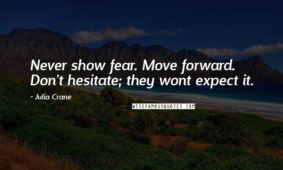 Julia Crane Quotes: Never show fear. Move forward. Don't hesitate; they wont expect it.