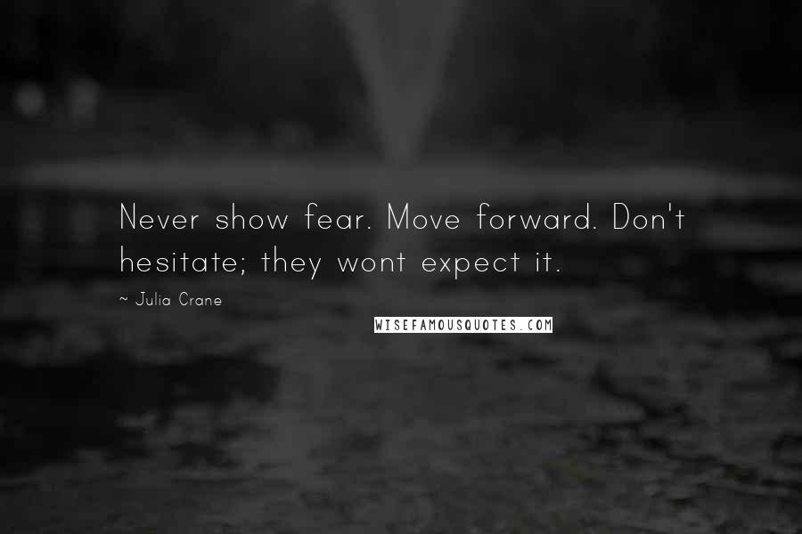 Julia Crane Quotes: Never show fear. Move forward. Don't hesitate; they wont expect it.