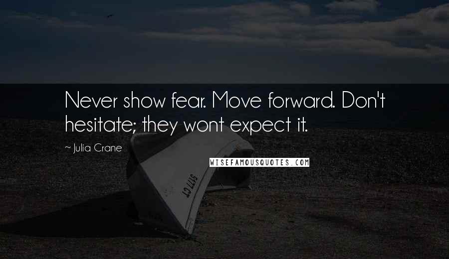 Julia Crane Quotes: Never show fear. Move forward. Don't hesitate; they wont expect it.