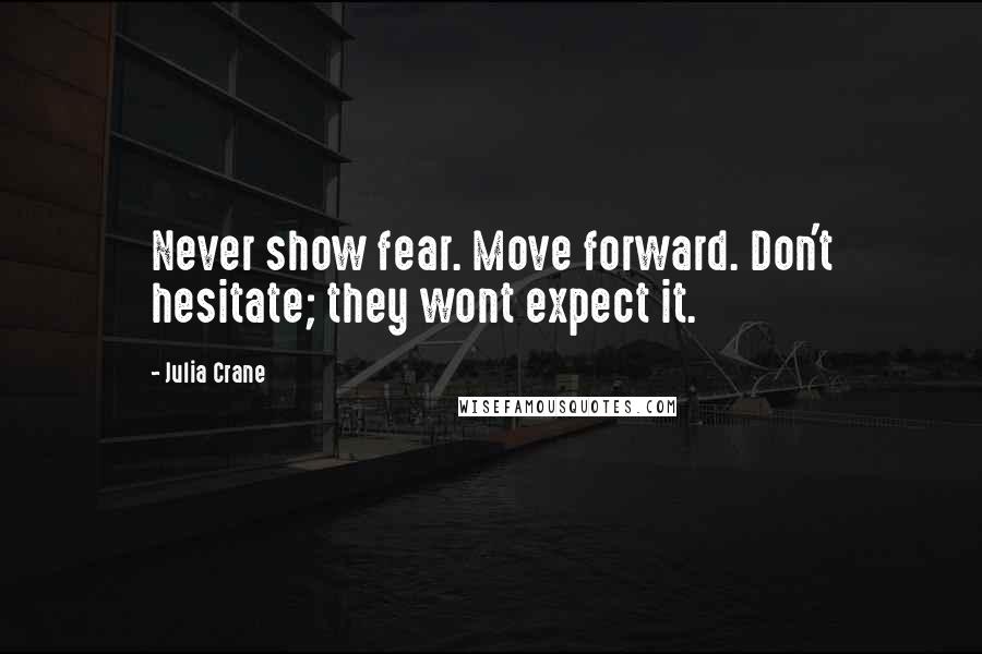 Julia Crane Quotes: Never show fear. Move forward. Don't hesitate; they wont expect it.