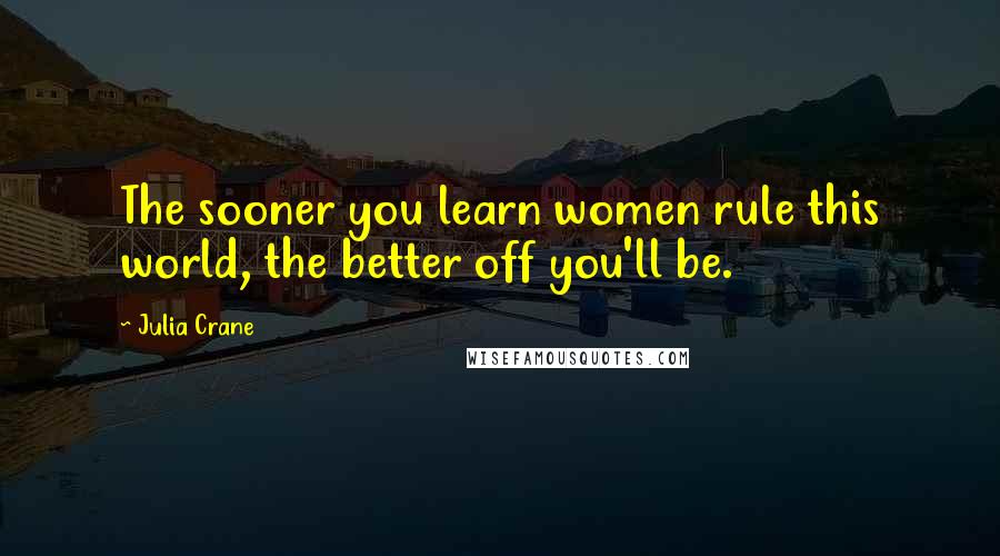 Julia Crane Quotes: The sooner you learn women rule this world, the better off you'll be.