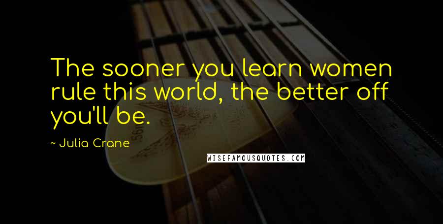 Julia Crane Quotes: The sooner you learn women rule this world, the better off you'll be.