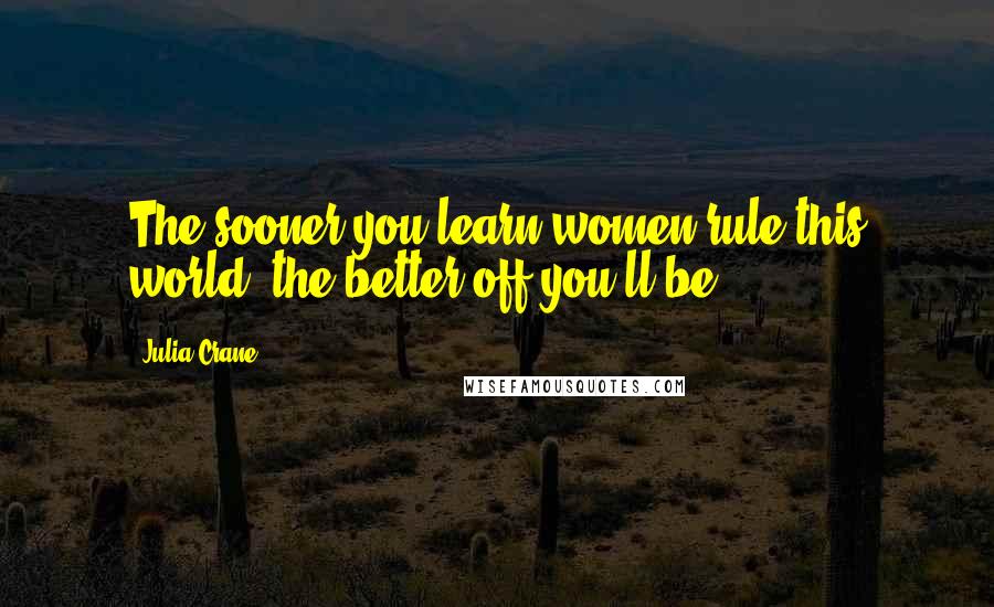 Julia Crane Quotes: The sooner you learn women rule this world, the better off you'll be.