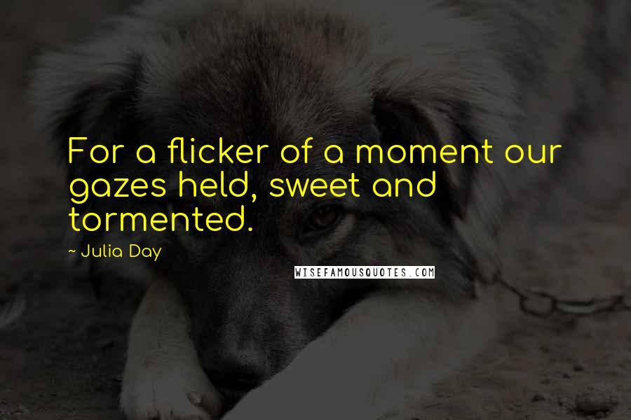 Julia Day Quotes: For a flicker of a moment our gazes held, sweet and tormented.